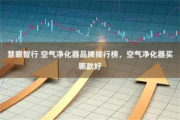 慧眼智行 空气净化器品牌排行榜，空气净化器买哪款好