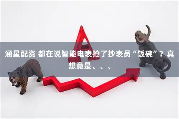 涵星配资 都在说智能电表抢了抄表员“饭碗”？真想竟是、、、