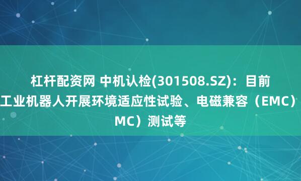 杠杆配资网 中机认检(301508.SZ)：目前可针对工业机器人开展环境适应性试验、电磁兼容（EMC）测试等