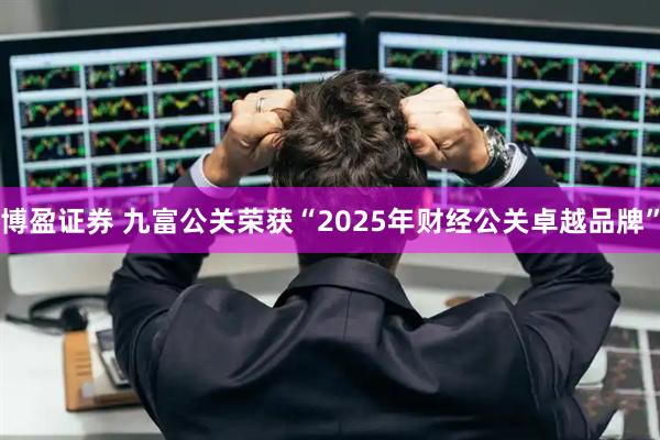 博盈证券 九富公关荣获“2025年财经公关卓越品牌”