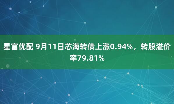 星富优配 9月11日芯海转债上涨0.94%，转股溢价率79.81%