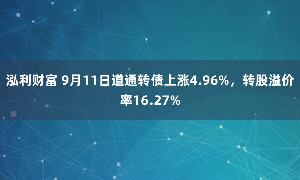 泓利财富 9月11日道通转债上涨4.96%，转股溢价率16.27%