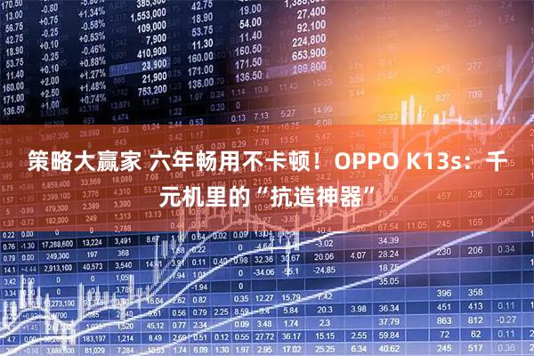 策略大赢家 六年畅用不卡顿！OPPO K13s：千元机里的“抗造神器”