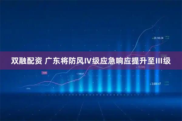 双融配资 广东将防风Ⅳ级应急响应提升至Ⅲ级