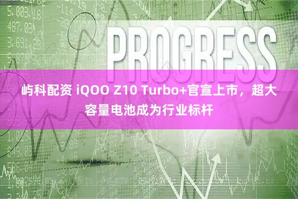 屿科配资 iQOO Z10 Turbo+官宣上市，超大容量电池成为行业标杆