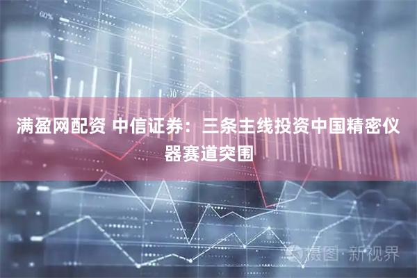 满盈网配资 中信证券：三条主线投资中国精密仪器赛道突围