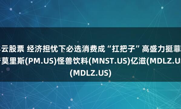 丰云股票 经济担忧下必选消费成“扛把子”高盛力挺菲利普莫里斯(PM.US)怪兽饮料(MNST.US)亿滋(MDLZ.US)