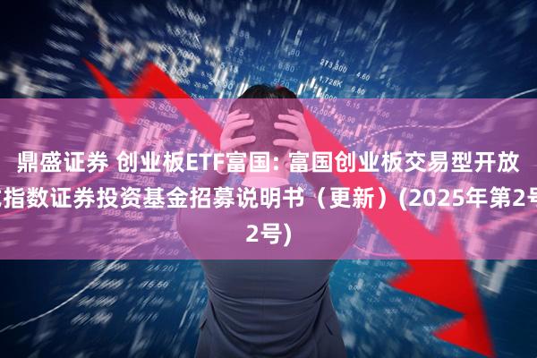 鼎盛证券 创业板ETF富国: 富国创业板交易型开放式指数证券投资基金招募说明书（更新）(2025年第2号)