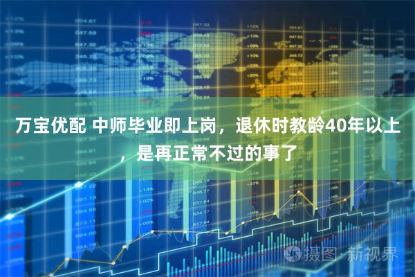 万宝优配 中师毕业即上岗，退休时教龄40年以上，是再正常不过的事了
