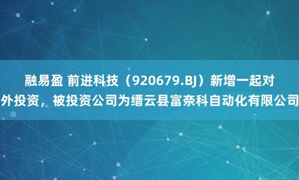 融易盈 前进科技（920679.BJ）新增一起对外投资，被投资公司为缙云县富奈科自动化有限公司