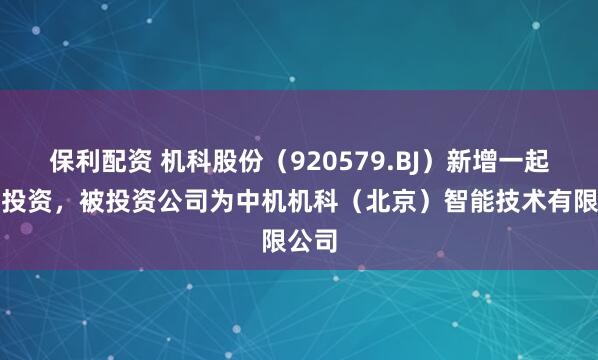 保利配资 机科股份（920579.BJ）新增一起对外投资，被投资公司为中机机科（北京）智能技术有限公司