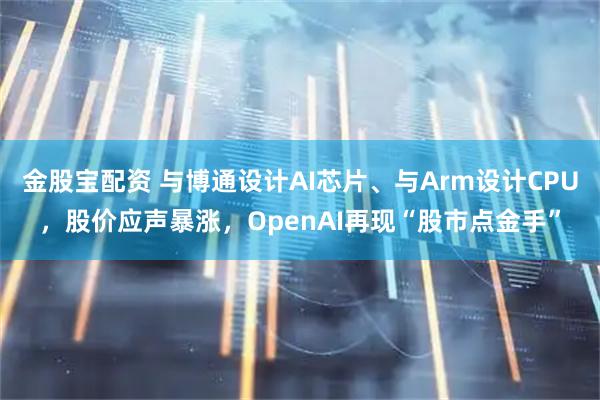 金股宝配资 与博通设计AI芯片、与Arm设计CPU，股价应声暴涨，OpenAI再现“股市点金手”