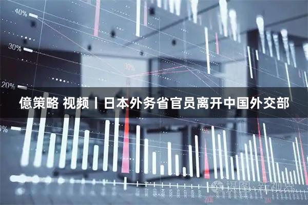 億策略 视频丨日本外务省官员离开中国外交部