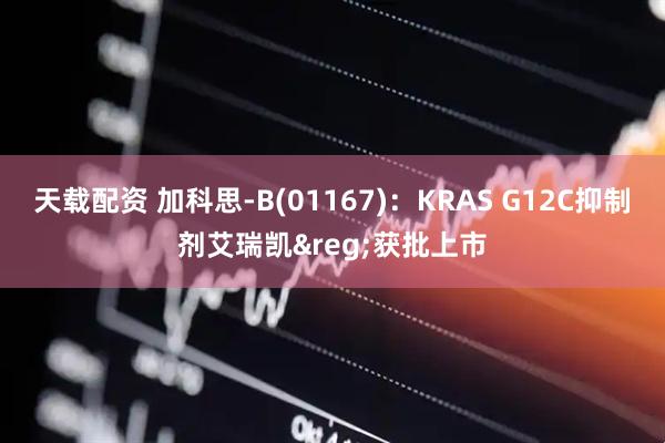 天载配资 加科思-B(01167)：KRAS G12C抑制剂艾瑞凯&reg;获批上市