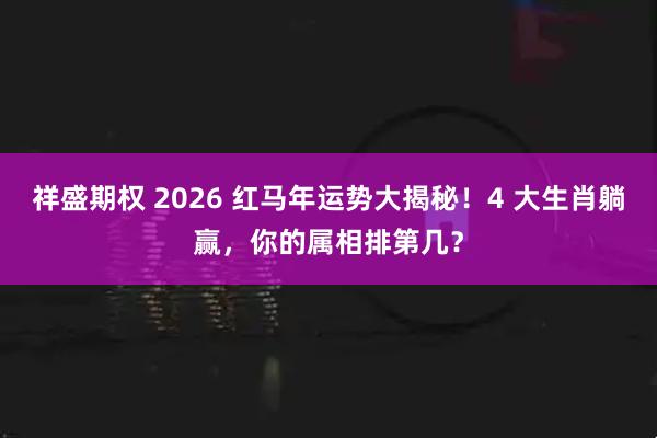 祥盛期权 2026 红马年运势大揭秘！4 大生肖躺赢，你的属相排第几？