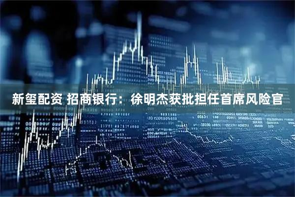 新玺配资 招商银行：徐明杰获批担任首席风险官