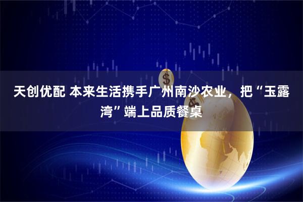 天创优配 本来生活携手广州南沙农业，把“玉露湾”端上品质餐桌