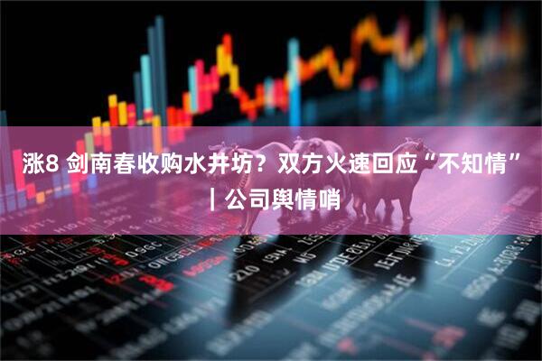 涨8 剑南春收购水井坊？双方火速回应“不知情”｜公司舆情哨