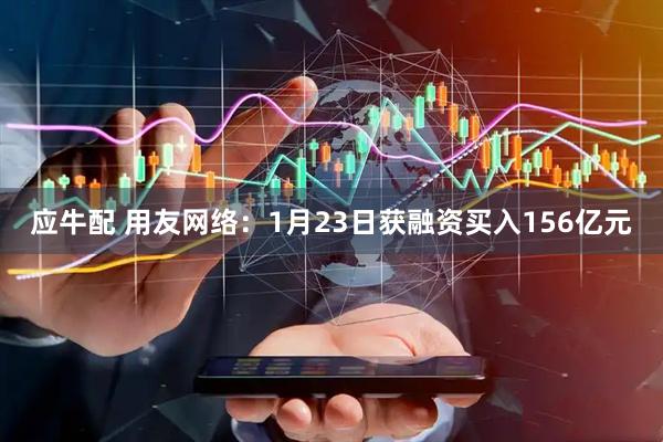 应牛配 用友网络：1月23日获融资买入156亿元