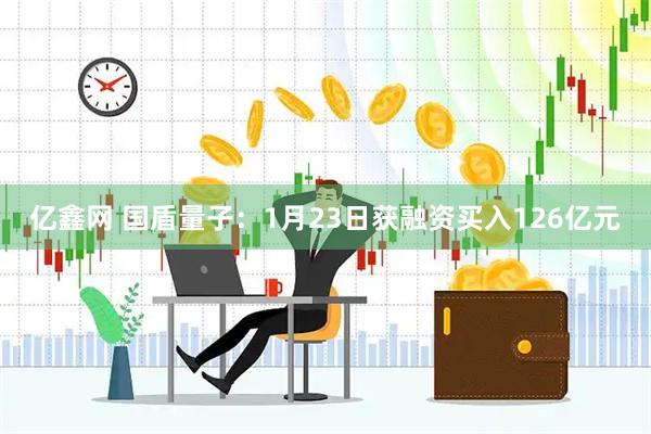 亿鑫网 国盾量子：1月23日获融资买入126亿元