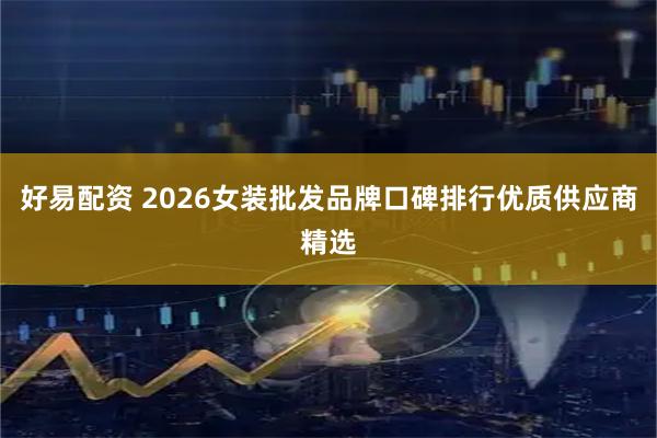 好易配资 2026女装批发品牌口碑排行优质供应商精选