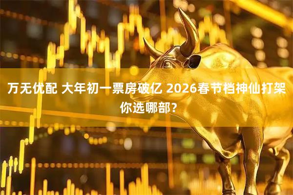 万无优配 大年初一票房破亿 2026春节档神仙打架 你选哪部？
