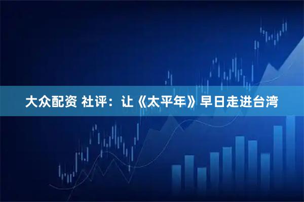 大众配资 社评：让《太平年》早日走进台湾