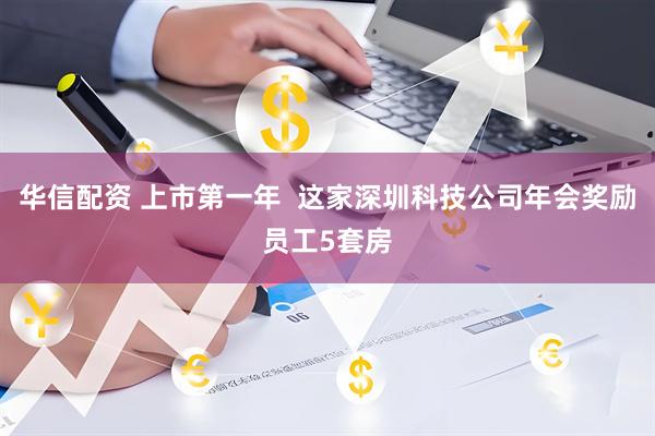 华信配资 上市第一年  这家深圳科技公司年会奖励员工5套房