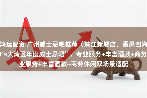 鸿运配资 广州威士忌吧推荐（珠江新城店、番禺四海城店） 获“That‘s大湾区年度威士忌吧”，专业服务+丰富酒款+商务休闲双场景适配