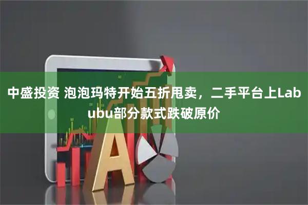 中盛投资 泡泡玛特开始五折甩卖，二手平台上Labubu部分款式跌破原价