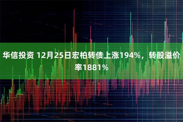 华信投资 12月25日宏柏转债上涨194%，转股溢价率1881%