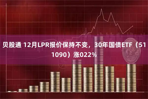 贝股通 12月LPR报价保持不变，30年国债ETF（511090）涨022%