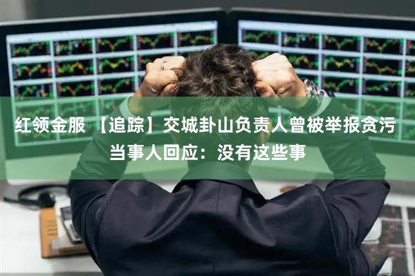 红领金服 【追踪】交城卦山负责人曾被举报贪污 当事人回应：没有这些事