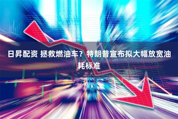 日昇配资 拯救燃油车？特朗普宣布拟大幅放宽油耗标准