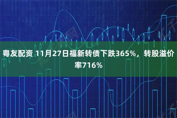 粤友配资 11月27日福新转债下跌365%，转股溢价率716%