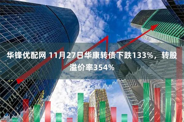 华锋优配网 11月27日华康转债下跌133%，转股溢价率354%