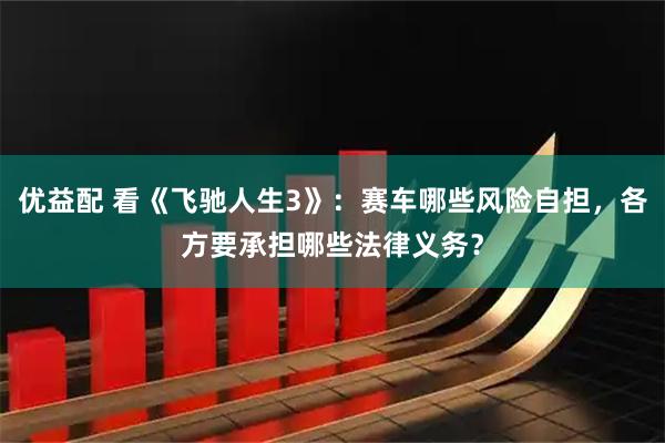 优益配 看《飞驰人生3》：赛车哪些风险自担，各方要承担哪些法律义务？