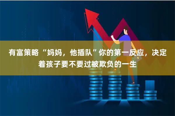 有富策略 “妈妈，他插队”你的第一反应，决定着孩子要不要过被欺负的一生