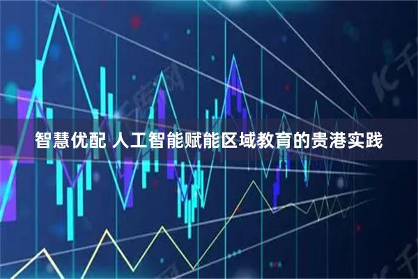 智慧优配 人工智能赋能区域教育的贵港实践