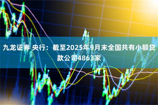 九龙证券 央行：截至2025年9月末全国共有小额贷款公司4863家
