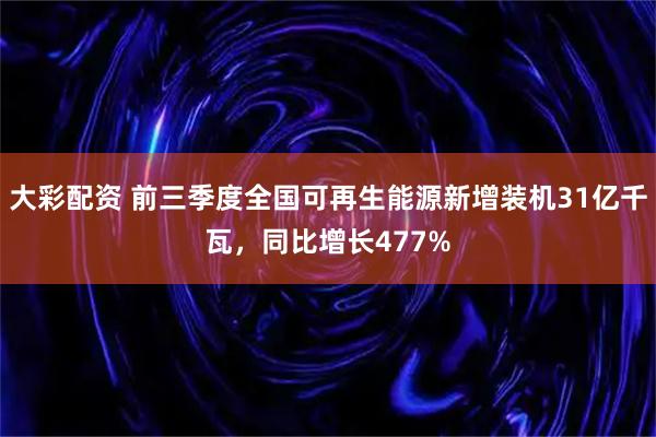 大彩配资 前三季度全国可再生能源新增装机31亿千瓦，同比增长477%