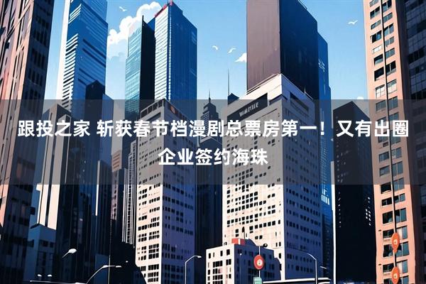 跟投之家 斩获春节档漫剧总票房第一！又有出圈企业签约海珠