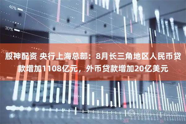 股神配资 央行上海总部：8月长三角地区人民币贷款增加1108亿元，外币贷款增加20亿美元
