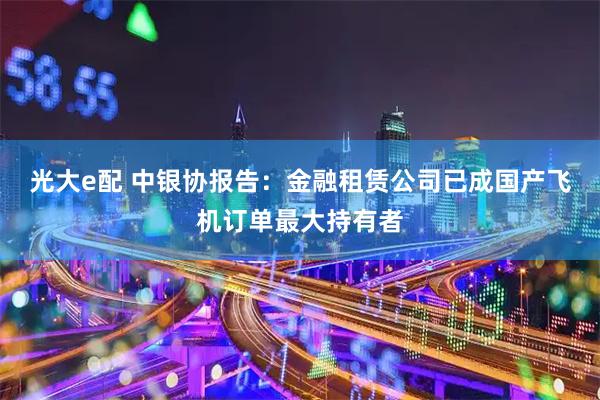 光大e配 中银协报告：金融租赁公司已成国产飞机订单最大持有者
