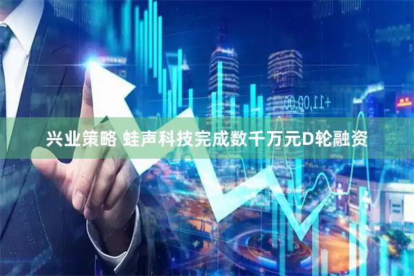 兴业策略 蛙声科技完成数千万元D轮融资