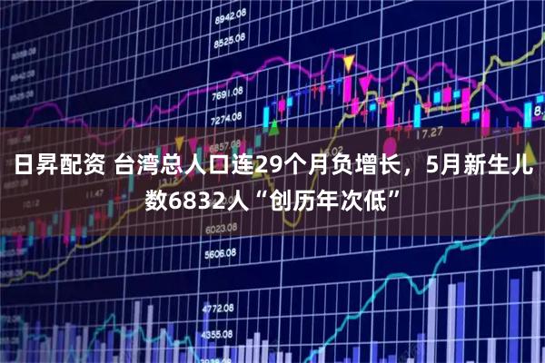 日昇配资 台湾总人口连29个月负增长，5月新生儿数6832人“创历年次低”