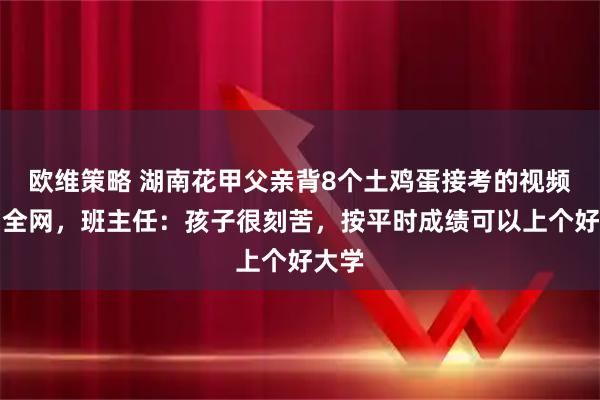 欧维策略 湖南花甲父亲背8个土鸡蛋接考的视频感动全网，班主任：孩子很刻苦，按平时成绩可以上个好大学