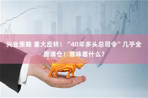 兴业策略 重大反转！“40年多头总司令”几乎全面清仓！意味着什么？